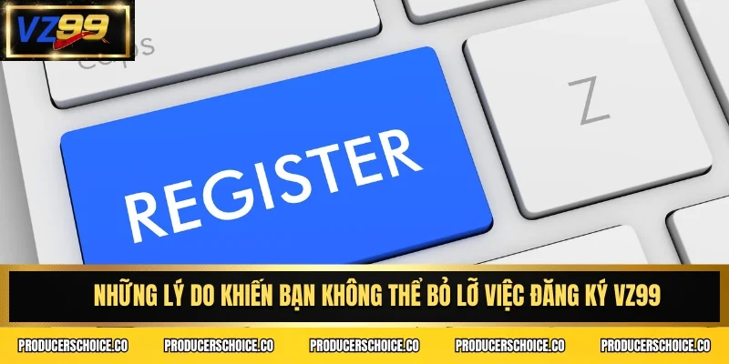 Những lý do khiến bạn không thể bỏ lỡ việc đăng ký VZ99